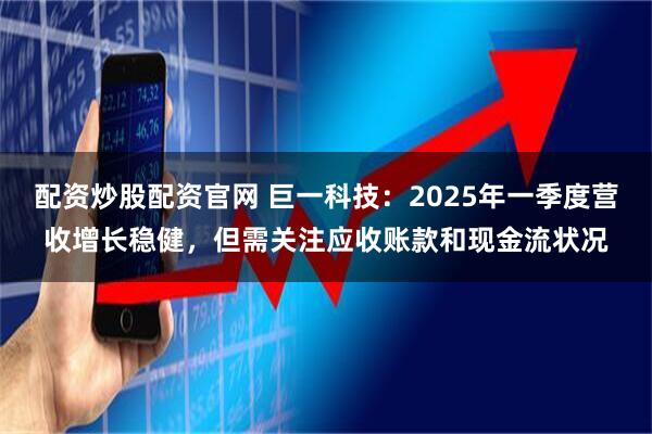 配资炒股配资官网 巨一科技：2025年一季度营收增长稳健，但需关注应收账款和现金流状况