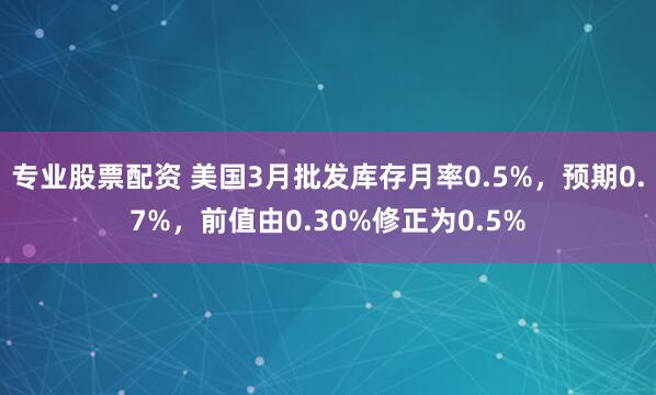专业股票配资 美国3月批发库存月率0.5%，预期0.7%，前值由0.30%修正为0.5%