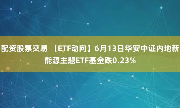 配资股票交易 【ETF动向】6月13日华安中证内地新能源主题ETF基金跌0.23%