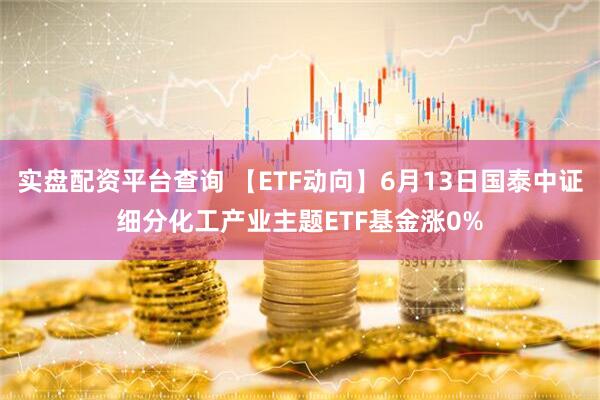 实盘配资平台查询 【ETF动向】6月13日国泰中证细分化工产业主题ETF基金涨0%