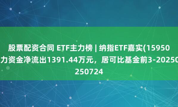 股票配资合同 ETF主力榜 | 纳指ETF嘉实(159501)主力资金净流出1391.44万元，居可比基金前3-20250724