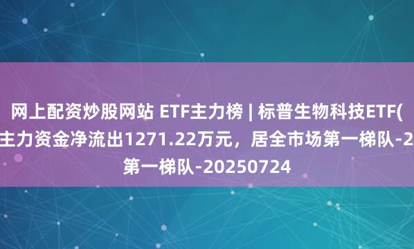网上配资炒股网站 ETF主力榜 | 标普生物科技ETF(159502)主力资金净流出1271.22万元，居全市场第一梯队-20250724