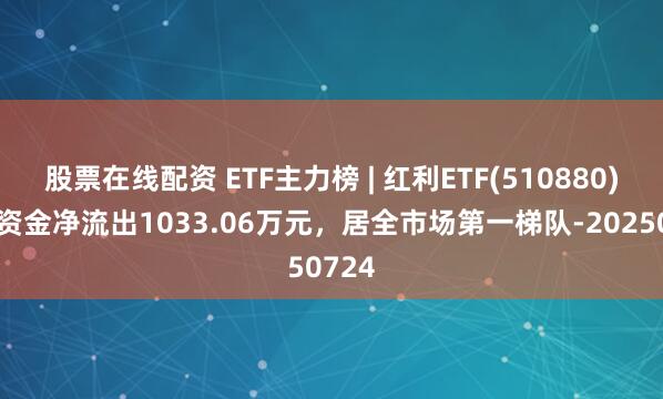 股票在线配资 ETF主力榜 | 红利ETF(510880)主力资金净流出1033.06万元，居全市场第一梯队-20250724