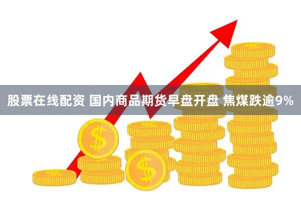 股票在线配资 国内商品期货早盘开盘 焦煤跌逾9%