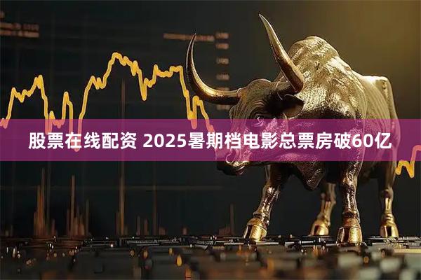股票在线配资 2025暑期档电影总票房破60亿
