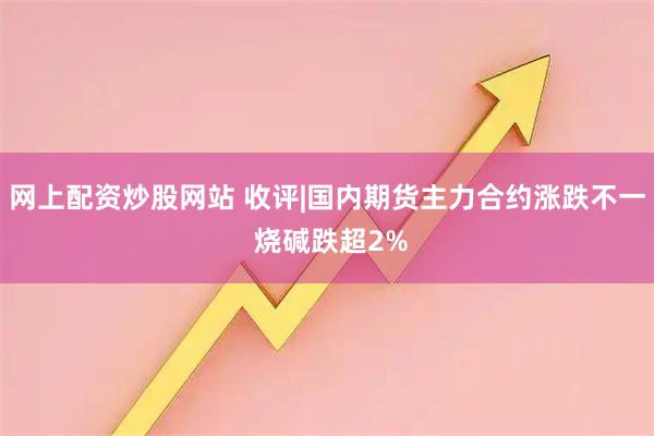 网上配资炒股网站 收评|国内期货主力合约涨跌不一 烧碱跌超2%