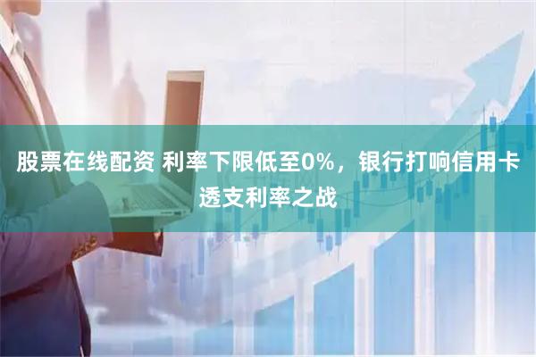 股票在线配资 利率下限低至0%，银行打响信用卡透支利率之战