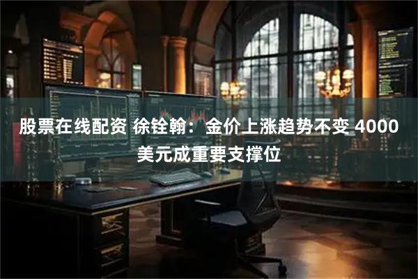 股票在线配资 徐铨翰：金价上涨趋势不变 4000美元成重要支撑位
