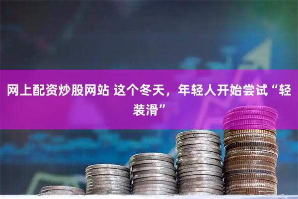 网上配资炒股网站 这个冬天，年轻人开始尝试“轻装滑”