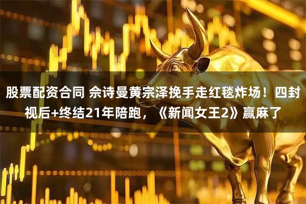 股票配资合同 佘诗曼黄宗泽挽手走红毯炸场！四封视后+终结21年陪跑，《新闻女王2》赢麻了