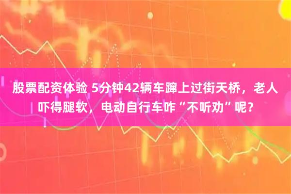 股票配资体验 5分钟42辆车蹿上过街天桥，老人吓得腿软，电动自行车咋“不听劝”呢？