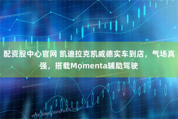 配资股中心官网 凯迪拉克凯威德实车到店，气场真强，搭载Momenta辅助驾驶