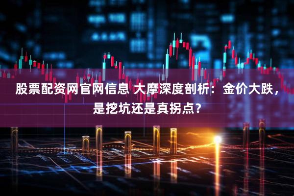 股票配资网官网信息 大摩深度剖析：金价大跌，是挖坑还是真拐点？